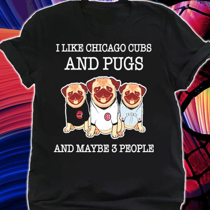I like Chicago Cubs and pugs and maybe 3 people shirt