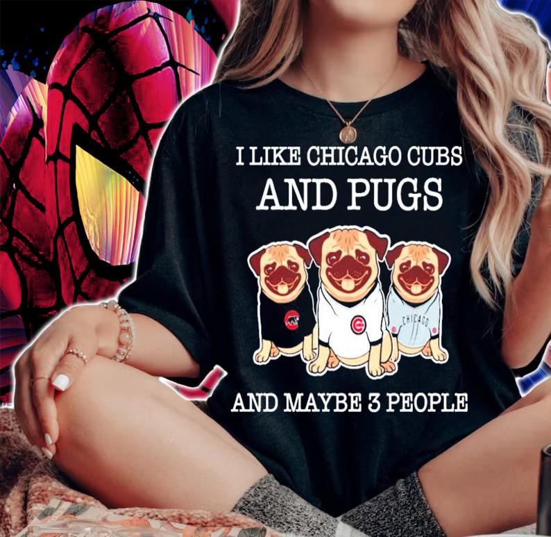 I like Chicago Cubs and pugs and maybe 3 people shirt