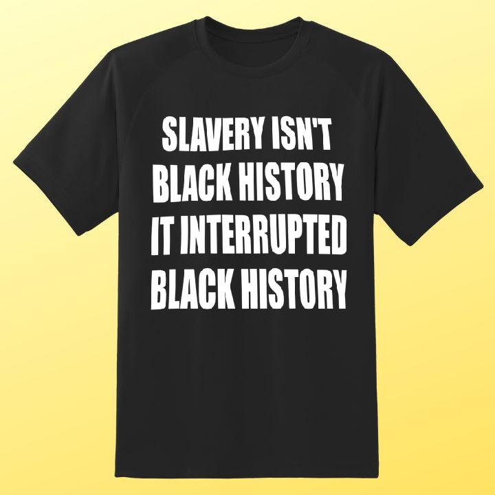 Slavery Isnt Black History It Interrupted Black History Shirt